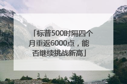 标普500时隔四个月重返6000点，能否继续挑战新高