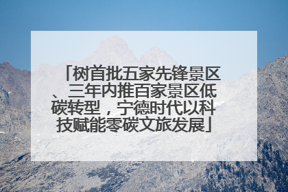 树首批五家先锋景区、三年内推百家景区低碳转型，宁德时代以科技赋能零碳文旅发展