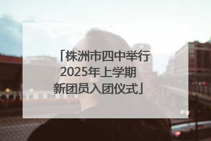 株洲市四中举行2025年上学期新团员入团仪式
