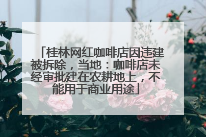 桂林网红咖啡店因违建被拆除，当地：咖啡店未经审批建在农耕地上，不能用于商业用途