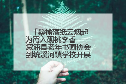 桑榆落纸云烟起 为霞入砚桃李香——溆浦县老年书画协会到统溪河镇学校开展书画进校园活动