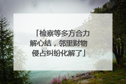 检察等多方合力解心结，邻里财物侵占纠纷化解了