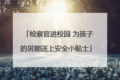检察官进校园 为孩子的暑期送上安全小贴士