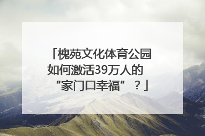 槐苑文化体育公园如何激活39万人的“家门口幸福”？