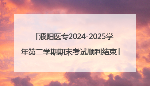 濮阳医专2024-2025学年第二学期期末考试顺利结束