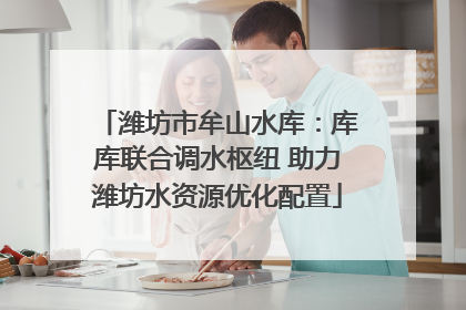 潍坊市牟山水库：库库联合调水枢纽 助力潍坊水资源优化配置