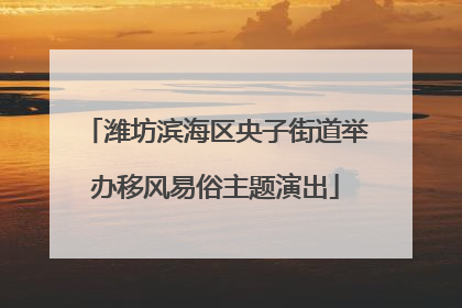 潍坊滨海区央子街道举办移风易俗主题演出