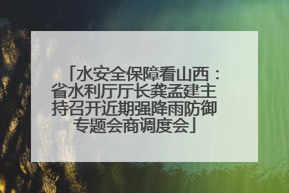 水安全保障看山西：省水利厅厅长龚孟建主持召开近期强降雨防御专题会商调度会