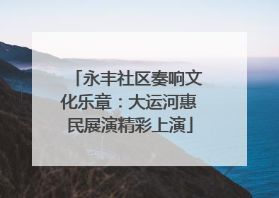 永丰社区奏响文化乐章：大运河惠民展演精彩上演