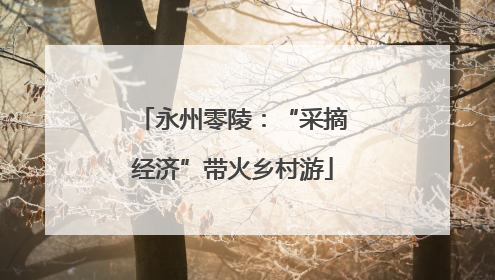 永州零陵：“采摘经济”带火乡村游