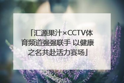 汇源果汁×CCTV体育频道强强联手 以健康之名共赴活力赛场
