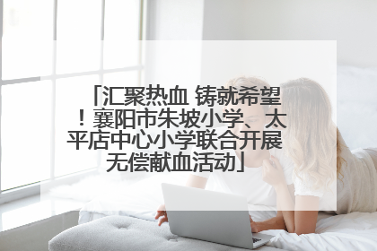 汇聚热血 铸就希望！襄阳市朱坡小学、太平店中心小学联合开展无偿献血活动