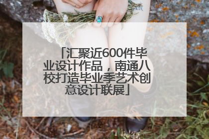 汇聚近600件毕业设计作品，南通八校打造毕业季艺术创意设计联展