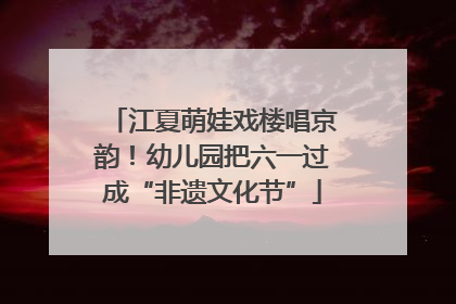 江夏萌娃戏楼唱京韵！幼儿园把六一过成“非遗文化节”