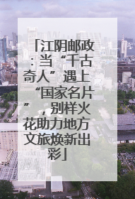 江阴邮政：当“千古奇人”遇上“国家名片”，别样火花助力地方文旅焕新出彩