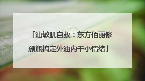 油敏肌自救：东方佰丽修颜瓶搞定外油内干小情绪