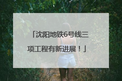 沈阳地铁6号线三项工程有新进展！
