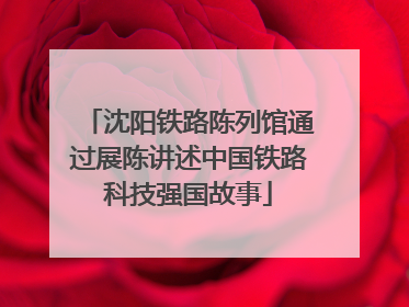沈阳铁路陈列馆通过展陈讲述中国铁路科技强国故事