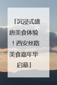 沉浸式盛唐美食体验！西安丝路美食嘉年华启幕