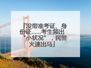 没带准考证、身份证……考生频出“小状况”，民警火速出马