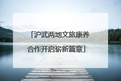 沪武两地文旅康养合作开启崭新篇章