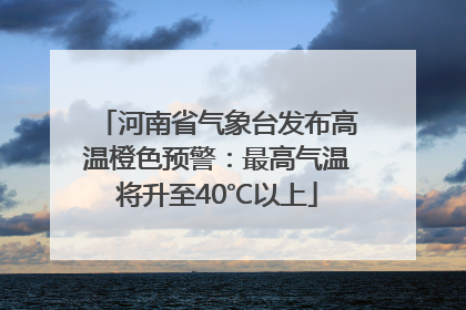 河南省气象台发布高温橙色预警：最高气温将升至40℃以上