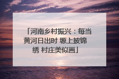 河南乡村振兴：每当黄河日出时 塬上披锦绣 村庄美似画