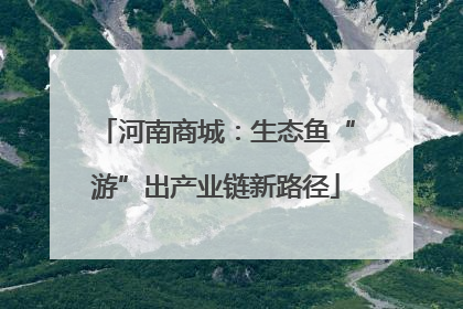 河南商城：生态鱼“游”出产业链新路径