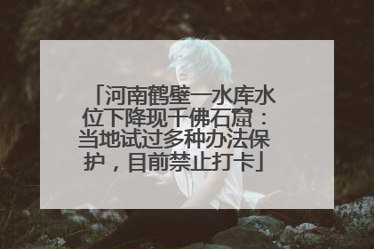 河南鹤壁一水库水位下降现千佛石窟：当地试过多种办法保护，目前禁止打卡