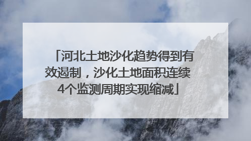 河北土地沙化趋势得到有效遏制，沙化土地面积连续4个监测周期实现缩减