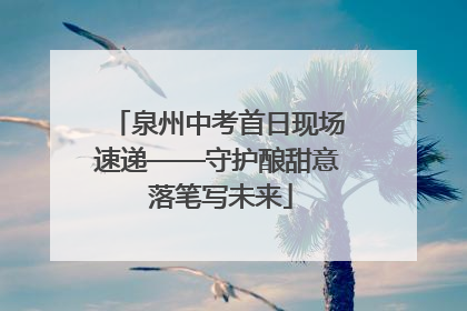 泉州中考首日现场速递——守护酿甜意 落笔写未来
