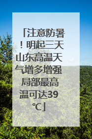 注意防暑！明起三天山东高温天气增多增强 局部最高温可达39℃