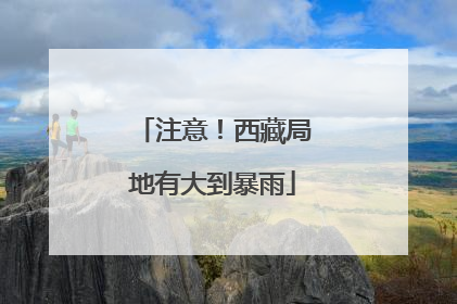 注意！西藏局地有大到暴雨