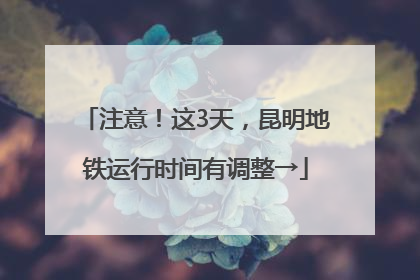 注意！这3天，昆明地铁运行时间有调整→
