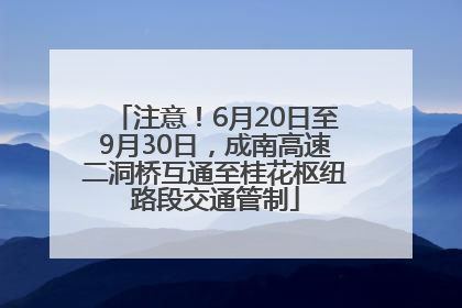 注意！6月20日至9月30日，成南高速二洞桥互通至桂花枢纽路段交通管制