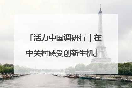 活力中国调研行｜在中关村感受创新生机