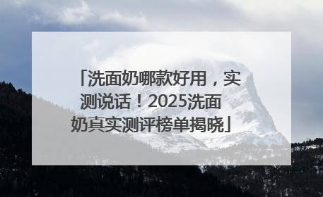 洗面奶哪款好用，实测说话！2025洗面奶真实测评榜单揭晓