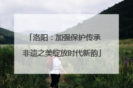 洛阳：加强保护传承 非遗之美绽放时代新韵