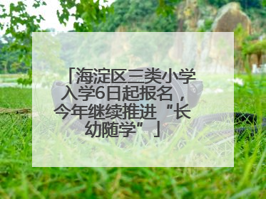 海淀区三类小学入学6日起报名，今年继续推进“长幼随学”