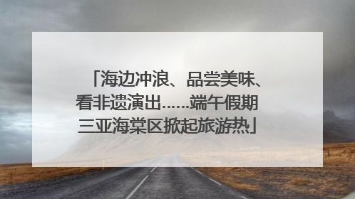 海边冲浪、品尝美味、看非遗演出……端午假期三亚海棠区掀起旅游热