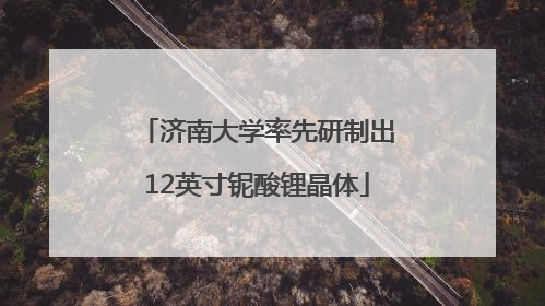 济南大学率先研制出12英寸铌酸锂晶体