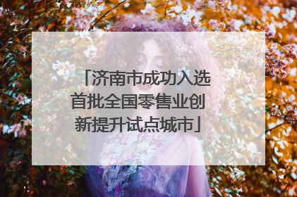 济南市成功入选首批全国零售业创新提升试点城市