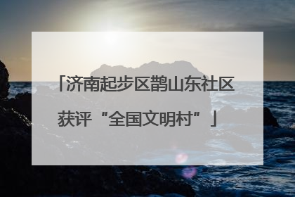 济南起步区鹊山东社区获评“全国文明村”