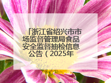 浙江省绍兴市市场监督管理局食品安全监督抽检信息公告（2025年第3期）