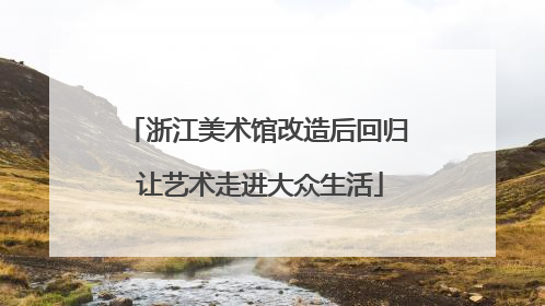 浙江美术馆改造后回归 让艺术走进大众生活