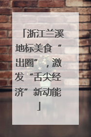 浙江兰溪地标美食“出圈”，激发“舌尖经济”新动能