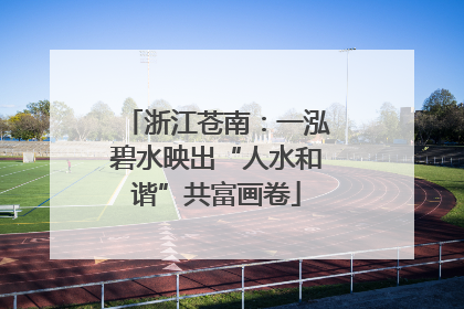 浙江苍南：一泓碧水映出“人水和谐”共富画卷