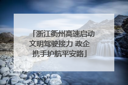 浙江衢州高速启动文明驾驶接力 政企携手护航平安路