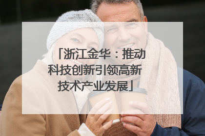 浙江金华：推动科技创新引领高新技术产业发展