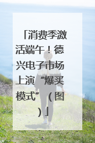 消费季激活端午！德兴电子市场上演“爆买模式”（图）